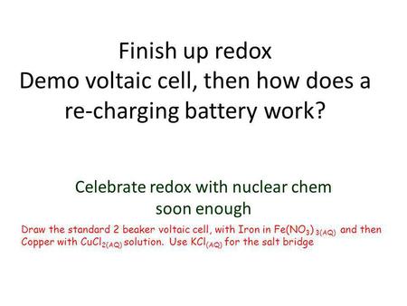Finish up redox Demo voltaic cell, then how does a re-charging battery work? Celebrate redox with nuclear chem soon enough Draw the standard 2 beaker voltaic.