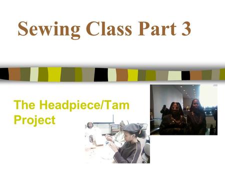 Sewing Class Part 3 The Headpiece/Tam Project. Todays Objectives We will review the instructions for the headpiece and tam We will explore various method.
