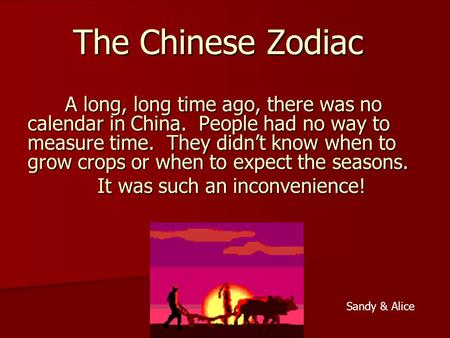 The Chinese Zodiac A long, long time ago, there was no calendar in China. People had no way to measure time. They didnt know when to grow crops or when.