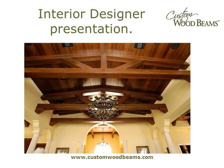 Www.customwoodbeams.com Interior Designer presentation.