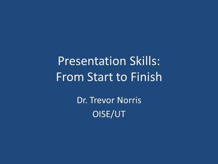 Presentation Skills: From Start to Finish Dr. Trevor Norris OISE/UT.