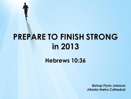PREPARE TO FINISH STRONG in 2013 Hebrews 10:36 Bishop Flynn Johnson Atlanta Metro Cathedral.