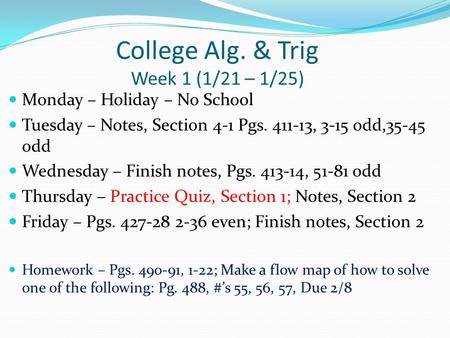 College Alg. & Trig Week 1 (1/21 – 1/25) Monday – Holiday – No School Tuesday – Notes, Section 4-1 Pgs. 411-13, 3-15 odd,35-45 odd Wednesday – Finish notes,