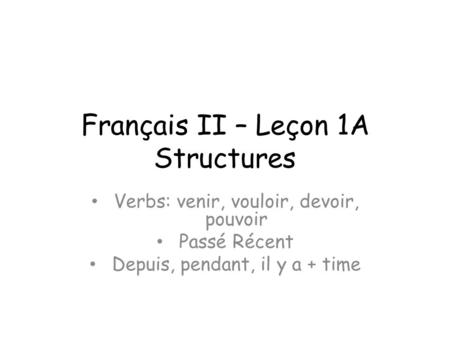 Français II – Leçon 1A Structures Verbs: venir, vouloir, devoir, pouvoir Passé Récent Depuis, pendant, il y a + time.