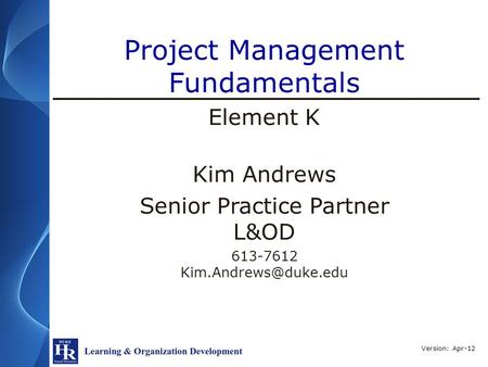Project Management Fundamentals Element K Version: Apr-12 Kim Andrews Senior Practice Partner L&OD 613-7612