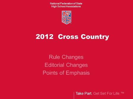 Take Part. Get Set For Life. National Federation of State High School Associations 2012 Cross Country Rule Changes Editorial Changes Points of Emphasis.