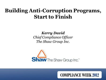 Kerry David Chief Compliance Officer The Shaw Group Inc. Building Anti-Corruption Programs, Start to Finish.