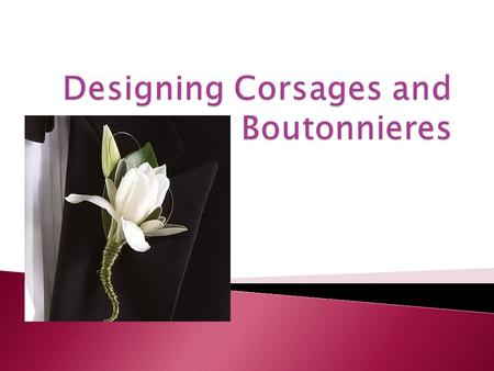 1. Identify and describe supplies needed to create a corsage. 2. Describe corsage design mechanics and techniques. 3. Identify and describe styles of.