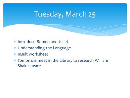 Introduce Romeo and Juliet Understanding the Language Insult worksheet Tomorrow meet in the Library to research William Shakespeare Tuesday, March 25.