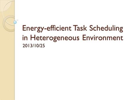 Energy-efficient Task Scheduling in Heterogeneous Environment 2013/10/25.
