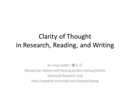 Clarity of Thought in Research, Reading, and Writing Dr. Fred JIANG / Researcher, Mobile and Sensing Systems Group (MASS) Microsoft Research Asia