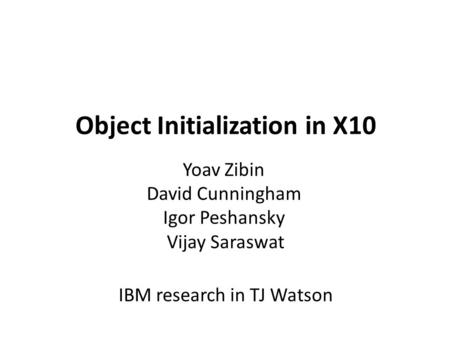 Object Initialization in X10 Yoav Zibin David Cunningham Igor Peshansky Vijay Saraswat IBM research in TJ Watson.