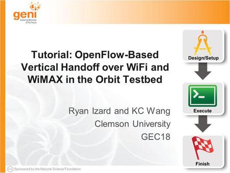Sponsored by the National Science Foundation Tutorial: OpenFlow-Based Vertical Handoff over WiFi and WiMAX in the Orbit Testbed Ryan Izard and KC Wang.