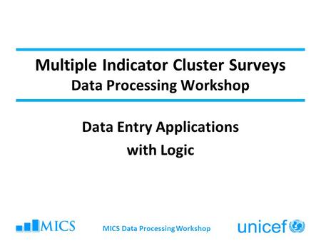 Multiple Indicator Cluster Surveys Data Processing Workshop Data Entry Applications with Logic MICS Data Processing Workshop.