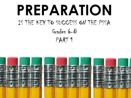 PREPARATION IS THE KEY TO SUCCESS ON THE PSSA Grades 6-8 PART 1.
