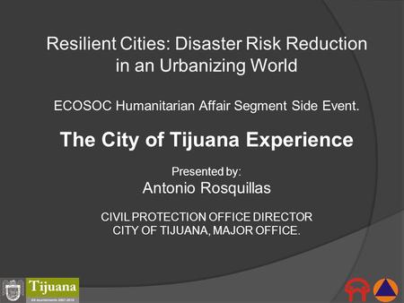Resilient Cities: Disaster Risk Reduction in an Urbanizing World ECOSOC Humanitarian Affair Segment Side Event. The City of Tijuana Experience Presented.