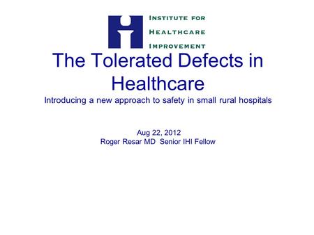 The Tolerated Defects in Healthcare Introducing a new approach to safety in small rural hospitals Aug 22, 2012 Roger Resar MD Senior IHI Fellow 1.