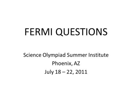 FERMI QUESTIONS Science Olympiad Summer Institute Phoenix, AZ July 18 – 22, 2011.