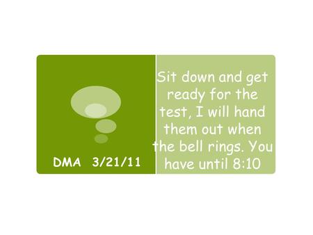 Sit down and get ready for the test, I will hand them out when the bell rings. You have until 8:10 DMA 3/21/11.