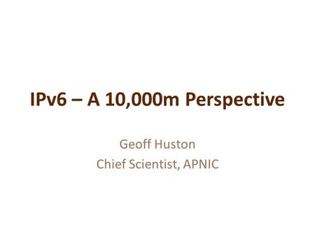 IPv6 – A 10,000m Perspective Geoff Huston Chief Scientist, APNIC.