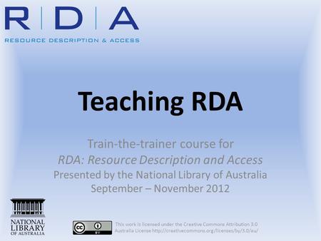 Teaching RDA Train-the-trainer course for RDA: Resource Description and Access Presented by the National Library of Australia September – November 2012.