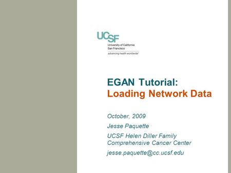 EGAN Tutorial: Loading Network Data October, 2009 Jesse Paquette UCSF Helen Diller Family Comprehensive Cancer Center
