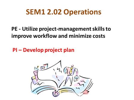 SEM1 2.02 Operations PE - Utilize project-management skills to improve workflow and minimize costs PI – Develop project plan.