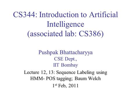 CS344: Introduction to Artificial Intelligence (associated lab: CS386) Pushpak Bhattacharyya CSE Dept., IIT Bombay Lecture 12, 13: Sequence Labeling using.