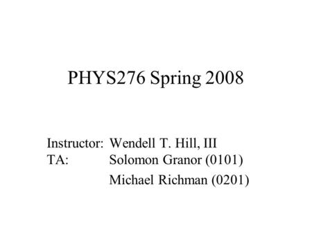 PHYS276 Spring 2008 Instructor:Wendell T. Hill, III TA:Solomon Granor (0101) Michael Richman (0201)
