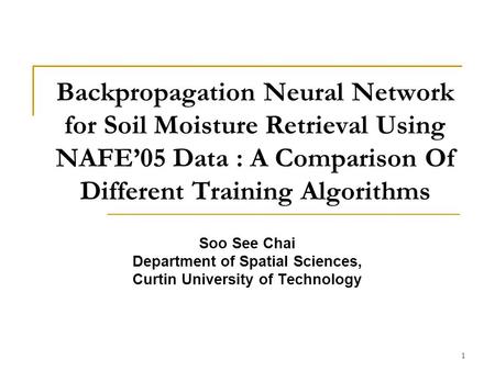 1 Backpropagation Neural Network for Soil Moisture Retrieval Using NAFE05 Data : A Comparison Of Different Training Algorithms Soo See Chai Department.