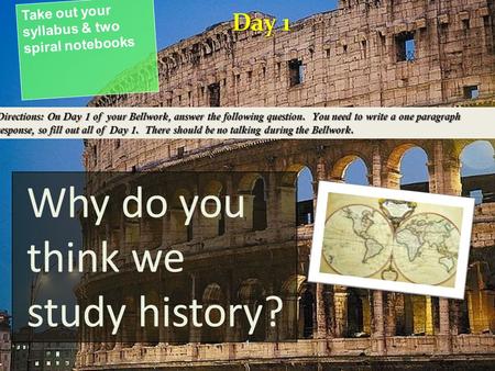 Why do you think we study history? Take out your syllabus & two spiral notebooks Day 1 Directions: On Day 1 of your Bellwork, answer the following question.