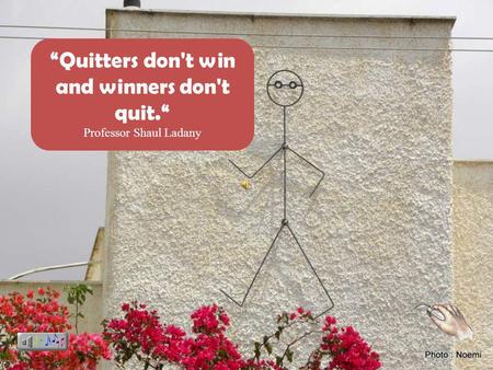 Quitters don't win and winners don't quit. Professor Shaul Ladany.