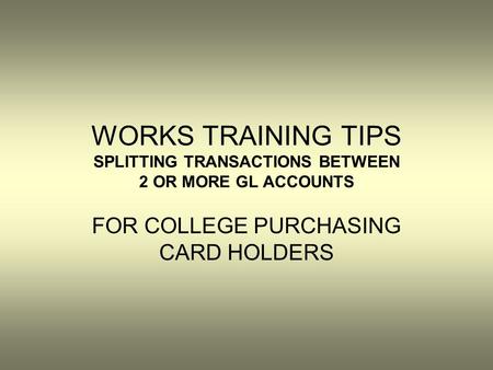 WORKS TRAINING TIPS SPLITTING TRANSACTIONS BETWEEN 2 OR MORE GL ACCOUNTS FOR COLLEGE PURCHASING CARD HOLDERS.