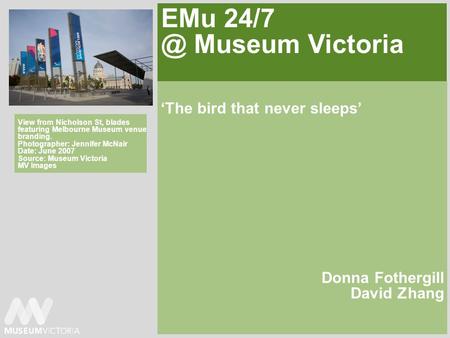 EMu Museum Victoria The bird that never sleeps Donna Fothergill David Zhang View from Nicholson St, blades featuring Melbourne Museum venue branding.