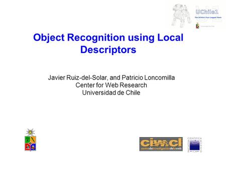 Object Recognition using Local Descriptors Javier Ruiz-del-Solar, and Patricio Loncomilla Center for Web Research Universidad de Chile.
