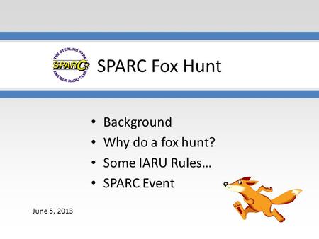 SPARC Fox Hunt Background Why do a fox hunt? Some IARU Rules… SPARC Event June 5, 2013.