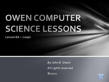 Lesson 6A – Loops By John B. Owen All rights reserved ©2011.