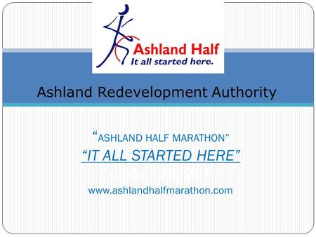 ASHLAND HALF MARATHON IT ALL STARTED HERE October 28, 2012 www.ashlandhalfmarathon.com Ashland Redevelopment Authority.