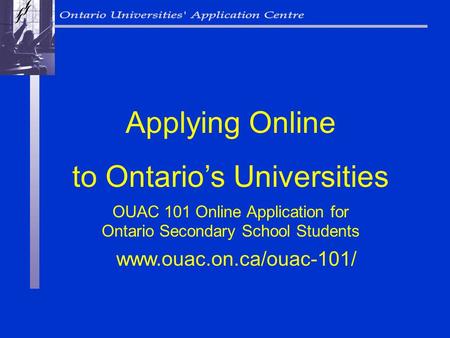 OUAC 101 Online Application for Ontario Secondary School Students Applying Online to Ontarios Universities www.ouac.on.ca/ouac-101/