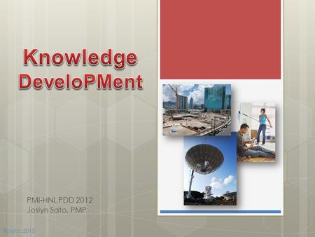 Knowledge DeveloPMent PMI-HNL PDD 2012 Joslyn Sato, PMP Pictures from: