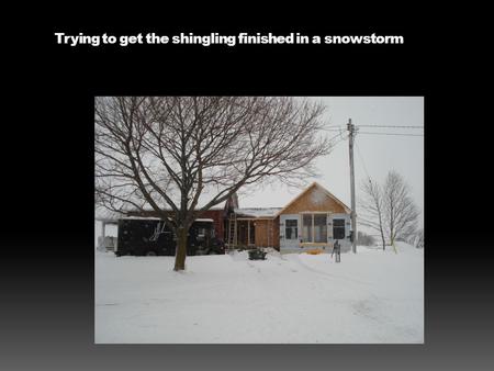 Trying to get the shingling finished in a snowstorm.