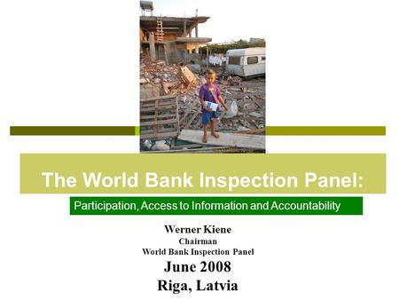 The World Bank Inspection Panel: Werner Kiene Chairman World Bank Inspection Panel June 2008 Riga, Latvia Participation, Access to Information and Accountability.