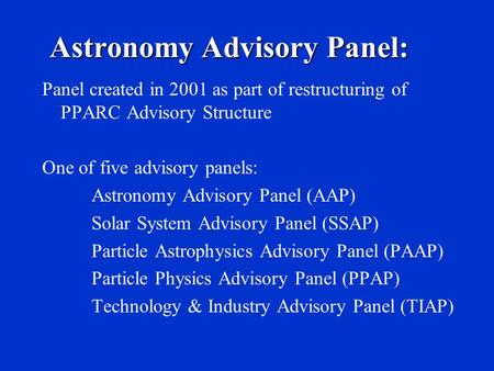 Panel created in 2001 as part of restructuring of PPARC Advisory Structure One of five advisory panels: Astronomy Advisory Panel (AAP) Solar System Advisory.