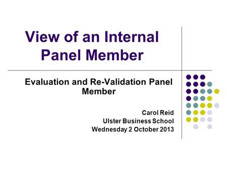 View of an Internal Panel Member Evaluation and Re-Validation Panel Member Carol Reid Ulster Business School Wednesday 2 October 2013.