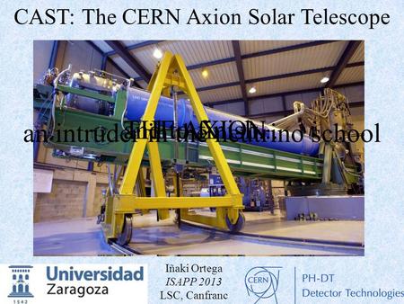 An intruder in the neutrino school and to finish...THE AXION CAST: The CERN Axion Solar Telescope Iñaki Ortega ISAPP 2013 LSC, Canfranc.