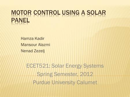 Hamza Kadir Mansour Alazmi Nenad Zezelj ECET521: Solar Energy Systems Spring Semester, 2012 Purdue University Calumet.