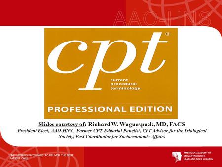 EMPOWERING PHYSICIANS TO DELIVER THE BEST PATIENT CARE Slides courtesy of: Richard W. Waguespack, MD, FACS President Elect, AAO-HNS, Former CPT Editorial.