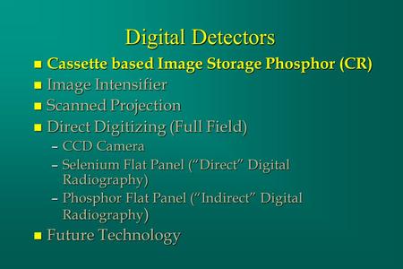 Digital Detectors n Cassette based Image Storage Phosphor (CR) n Image Intensifier n Scanned Projection n Direct Digitizing (Full Field) –CCD Camera –Selenium.