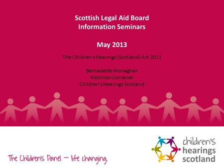 1 Scottish Legal Aid Board Information Seminars May 2013 The Childrens Hearings (Scotland) Act 2011 Bernadette Monaghan National Convener Childrens Hearings.