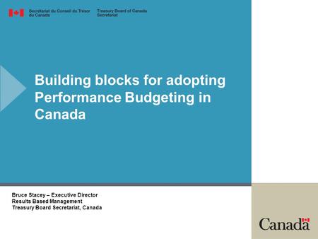 Building blocks for adopting Performance Budgeting in Canada Bruce Stacey – Executive Director Results Based Management Treasury Board Secretariat, Canada.